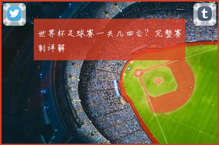 世界杯足球赛一共几回合？完整赛制详解