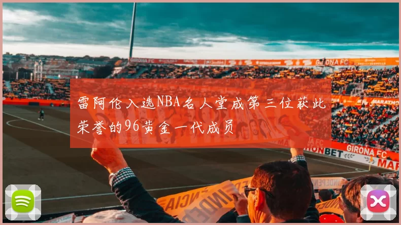 雷阿伦入选NBA名人堂成第三位获此荣誉的96黄金一代成员