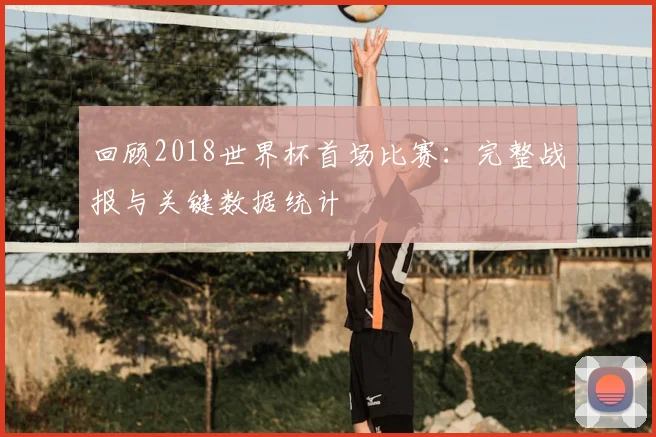 回顾2018世界杯首场比赛：完整战报与关键数据统计