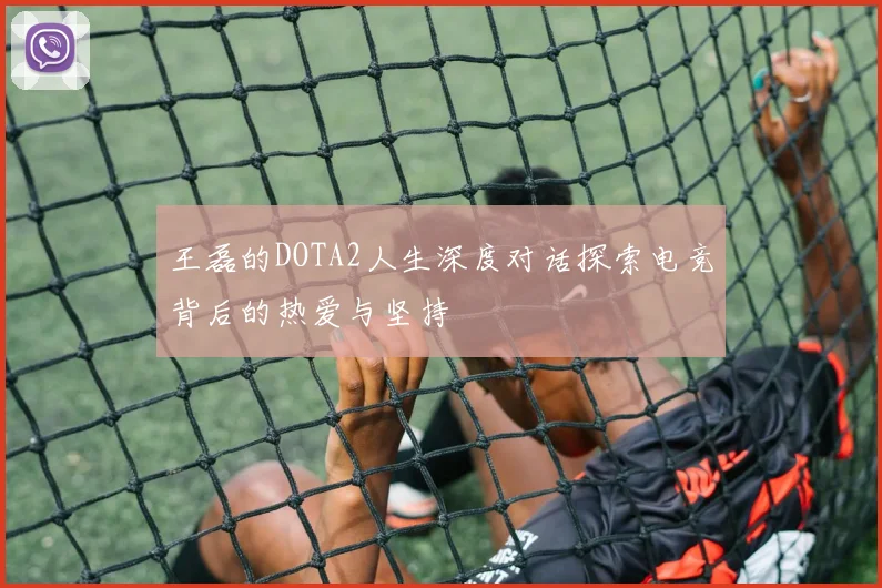王磊的DOTA2人生深度对话探索电竞背后的热爱与坚持