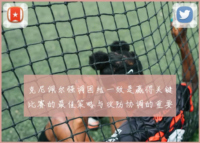 克尼佩尔强调团结一致是赢得关键比赛的最佳策略与攻防协调的重要性