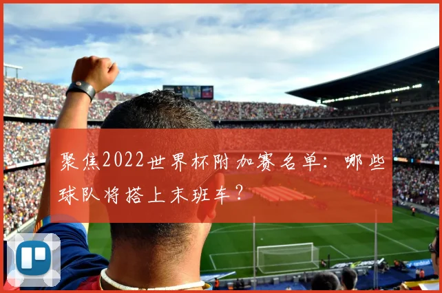 聚焦2022世界杯附加赛名单：哪些球队将搭上末班车？