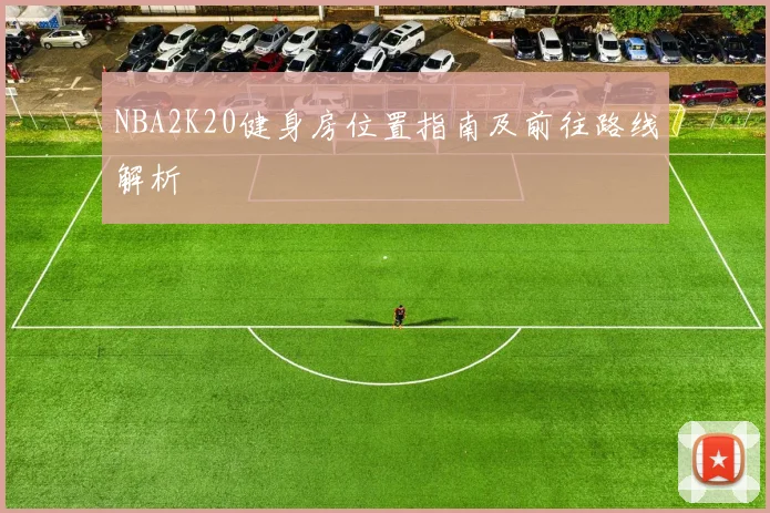 NBA2K20健身房位置指南及前往路线解析