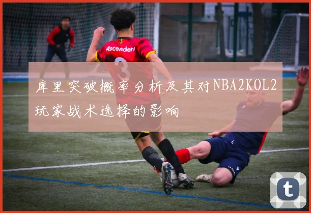 库里突破概率分析及其对NBA2KOL2玩家战术选择的影响