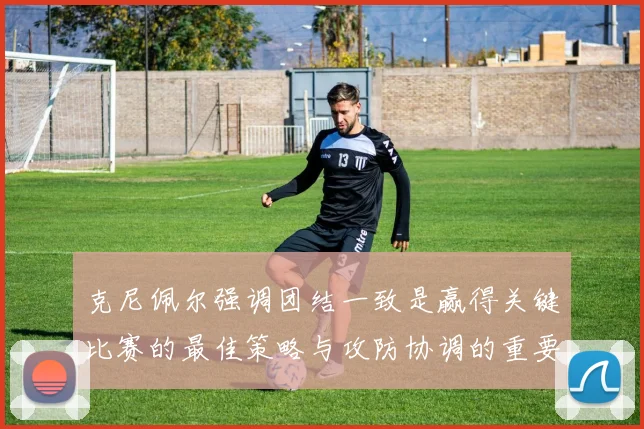 克尼佩尔强调团结一致是赢得关键比赛的最佳策略与攻防协调的重要性