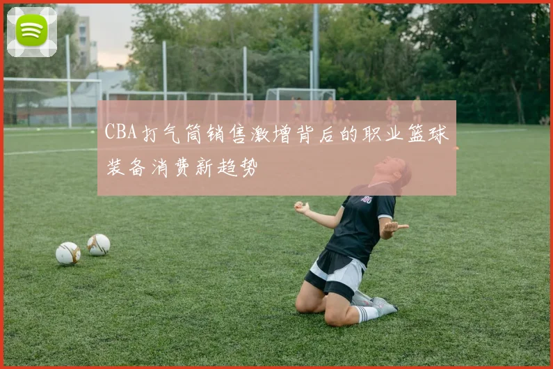 CBA打气筒销售激增背后的职业篮球装备消费新趋势