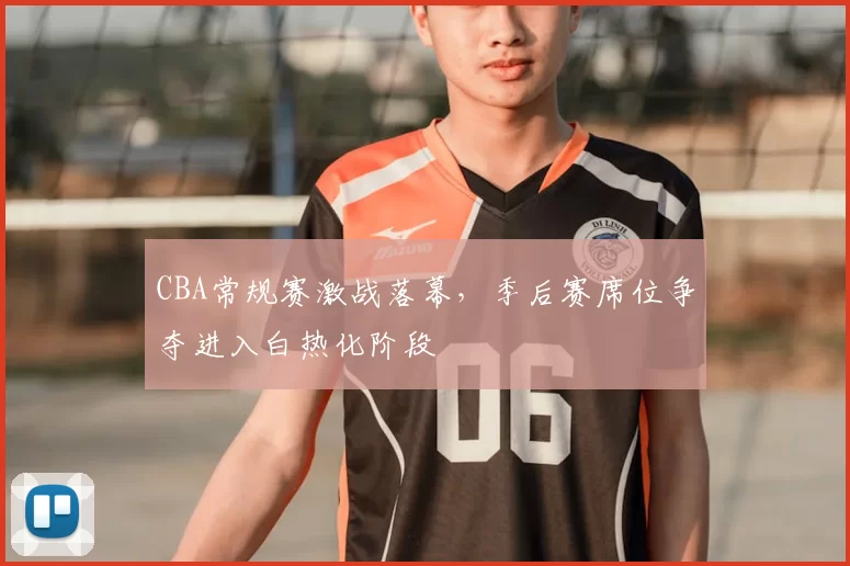 CBA常规赛激战落幕，季后赛席位争夺进入白热化阶段