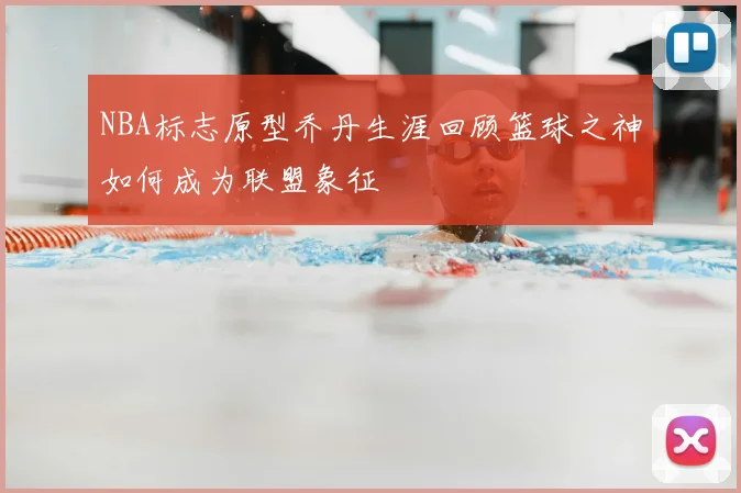 NBA标志原型乔丹生涯回顾篮球之神如何成为联盟象征
