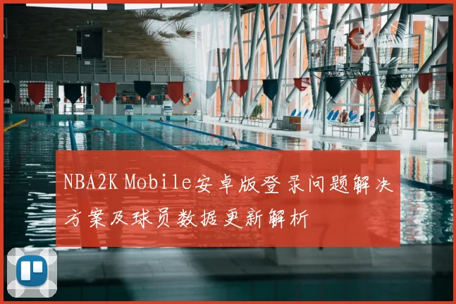 NBA2K Mobile安卓版登录问题解决方案及球员数据更新解析