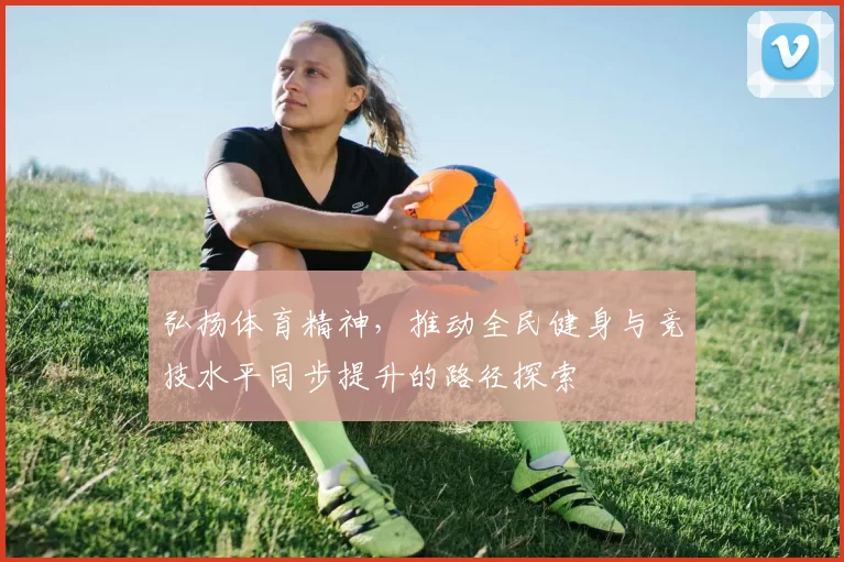 弘扬体育精神，推动全民健身与竞技水平同步提升的路径探索