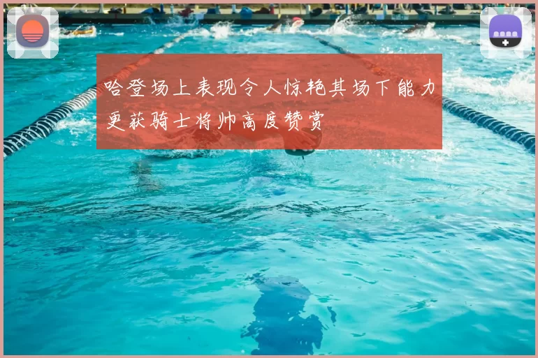 哈登场上表现令人惊艳其场下能力更获骑士将帅高度赞赏