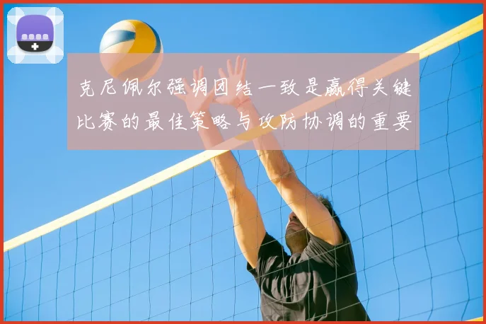 克尼佩尔强调团结一致是赢得关键比赛的最佳策略与攻防协调的重要性