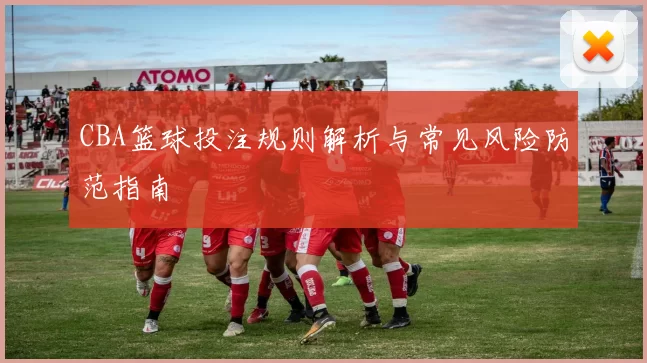CBA篮球投注规则解析与常见风险防范指南