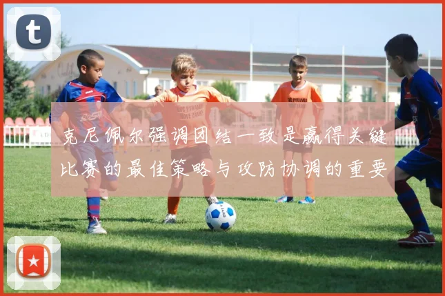 克尼佩尔强调团结一致是赢得关键比赛的最佳策略与攻防协调的重要性