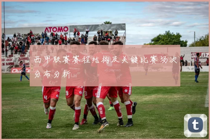 西甲联赛赛程结构及关键比赛场次分布分析