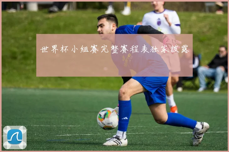 世界杯小组赛完整赛程表独家披露