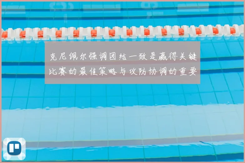 克尼佩尔强调团结一致是赢得关键比赛的最佳策略与攻防协调的重要性