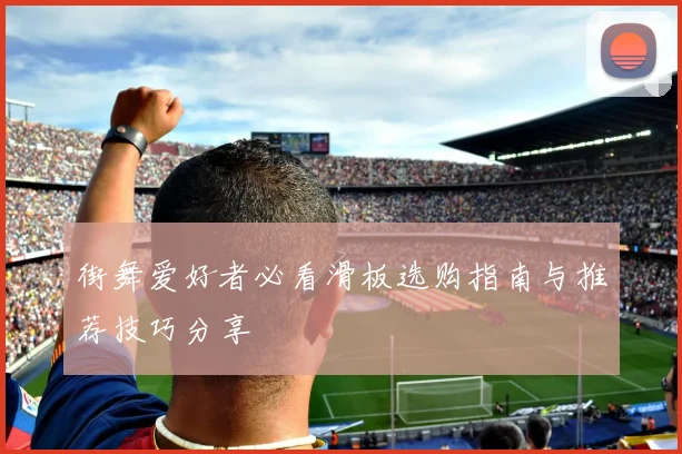 街舞爱好者必看滑板选购指南与推荐技巧分享
