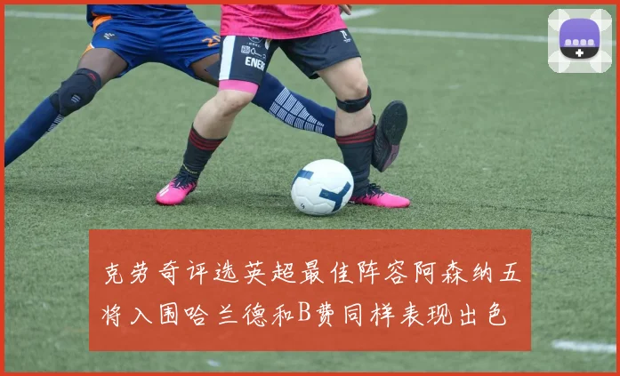 克劳奇评选英超最佳阵容阿森纳五将入围哈兰德和B费同样表现出色