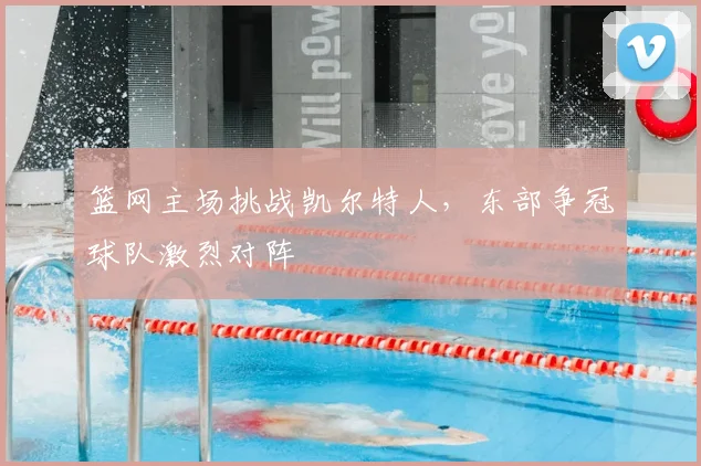 篮网主场挑战凯尔特人，东部争冠球队激烈对阵