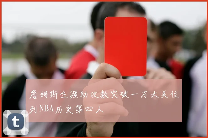 詹姆斯生涯助攻数突破一万大关位列NBA历史第四人