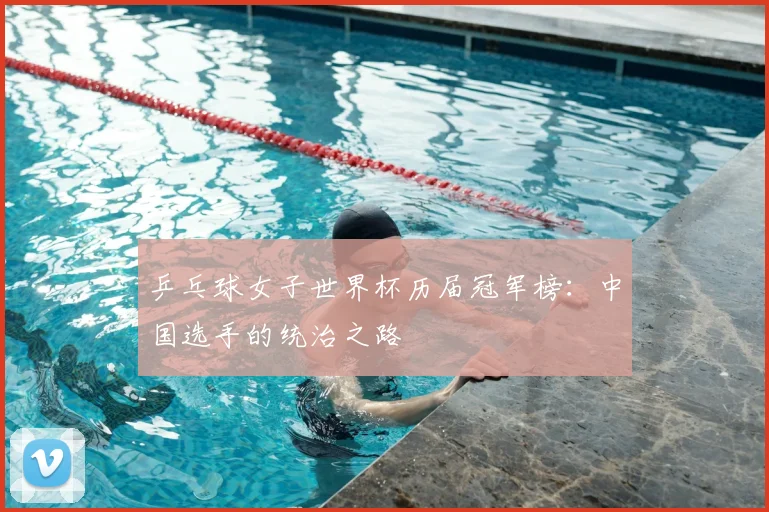 乒乓球女子世界杯历届冠军榜：中国选手的统治之路