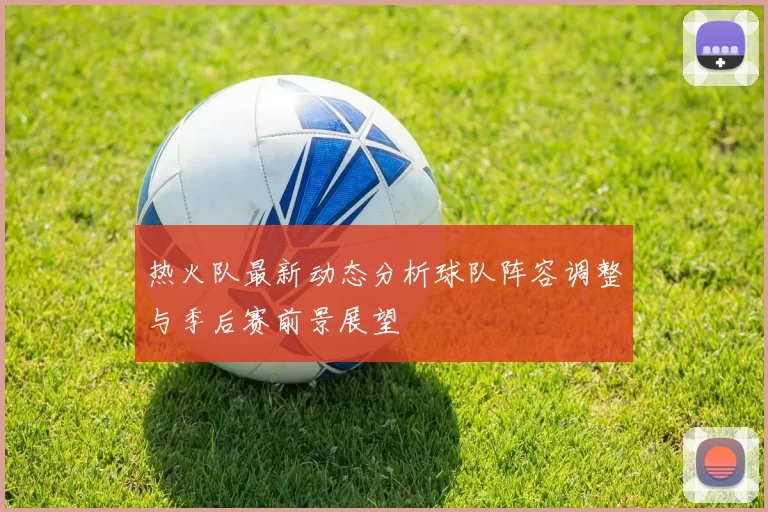 热火队最新动态分析球队阵容调整与季后赛前景展望