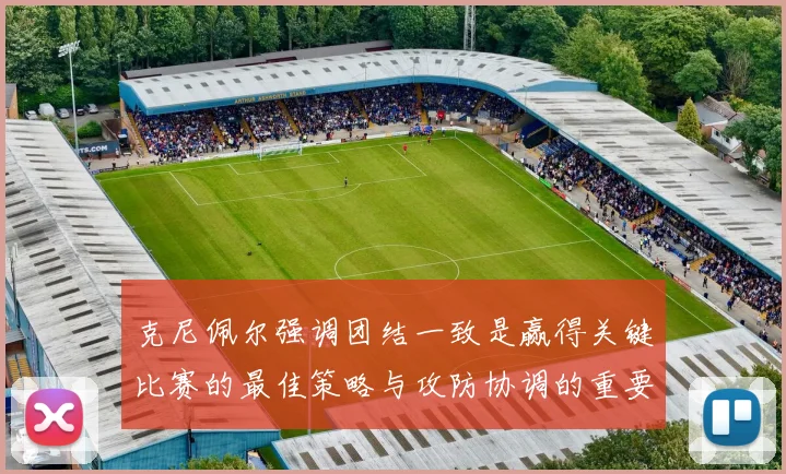 克尼佩尔强调团结一致是赢得关键比赛的最佳策略与攻防协调的重要性