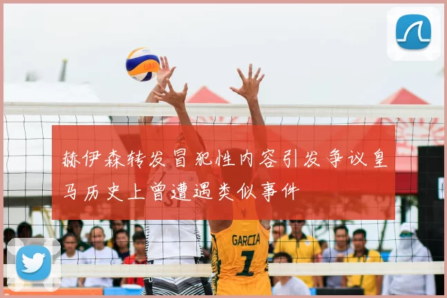 赫伊森转发冒犯性内容引发争议皇马历史上曾遭遇类似事件