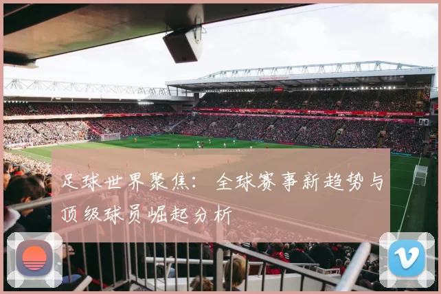 足球世界聚焦：全球赛事新趋势与顶级球员崛起分析
