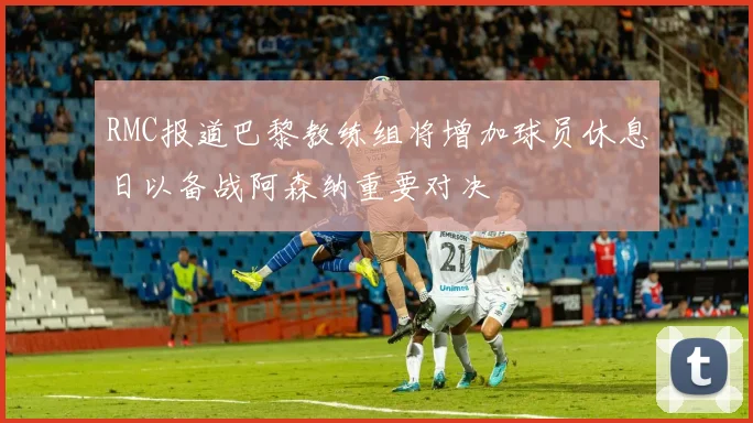 RMC报道巴黎教练组将增加球员休息日以备战阿森纳重要对决
