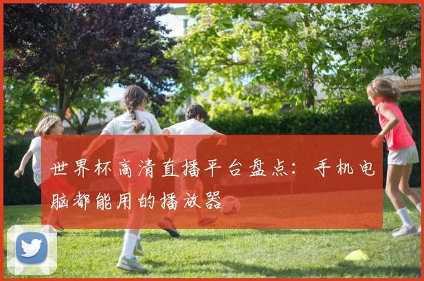 世界杯高清直播平台盘点：手机电脑都能用的播放器