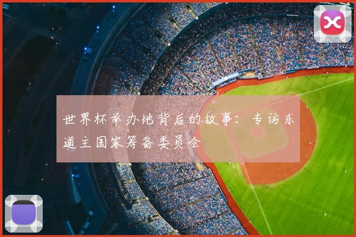 世界杯举办地背后的故事：专访东道主国家筹备委员会