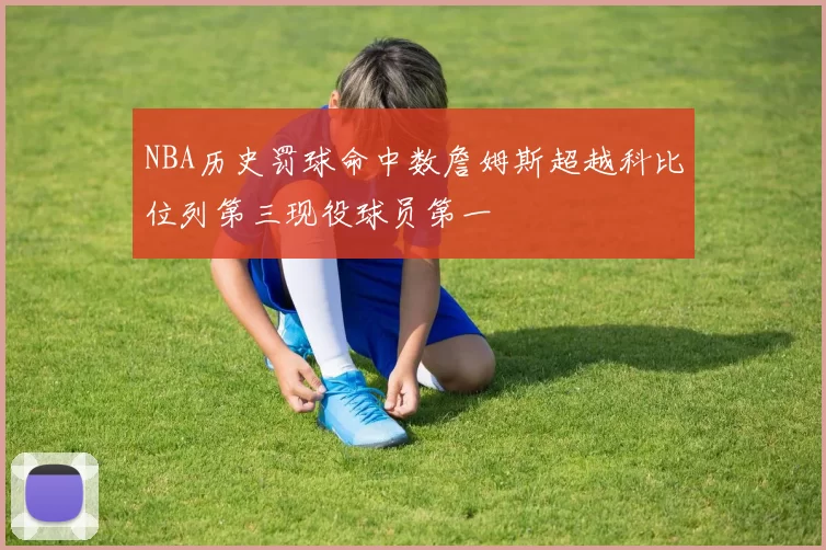 NBA历史罚球命中数詹姆斯超越科比位列第三现役球员第一