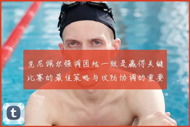 克尼佩尔强调团结一致是赢得关键比赛的最佳策略与攻防协调的重要性