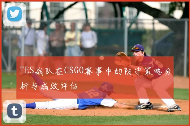 TES战队在CSGO赛事中的防守策略分析与成效评估