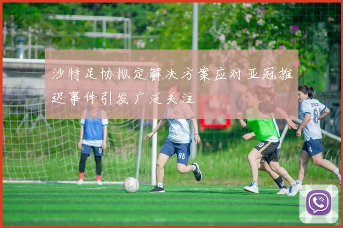 沙特足协拟定解决方案应对亚冠推迟事件引发广泛关注