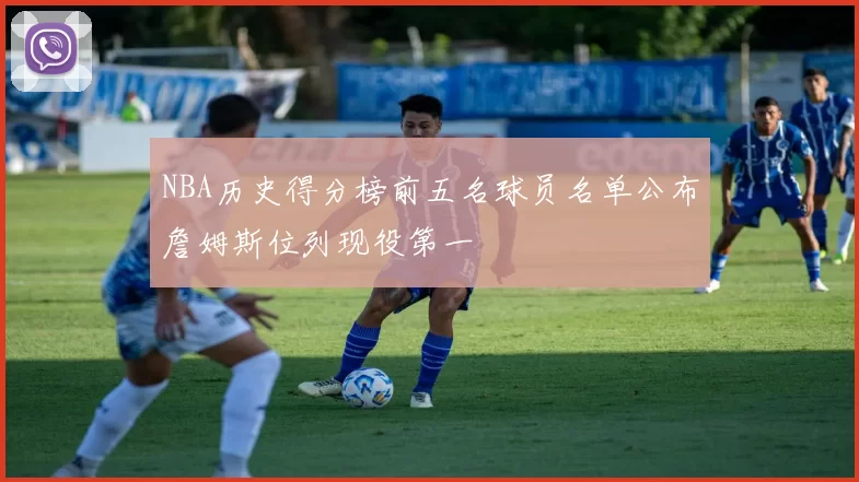 NBA历史得分榜前五名球员名单公布詹姆斯位列现役第一