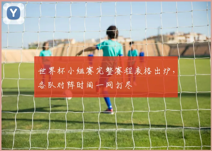 世界杯小组赛完整赛程表格出炉，各队对阵时间一网打尽