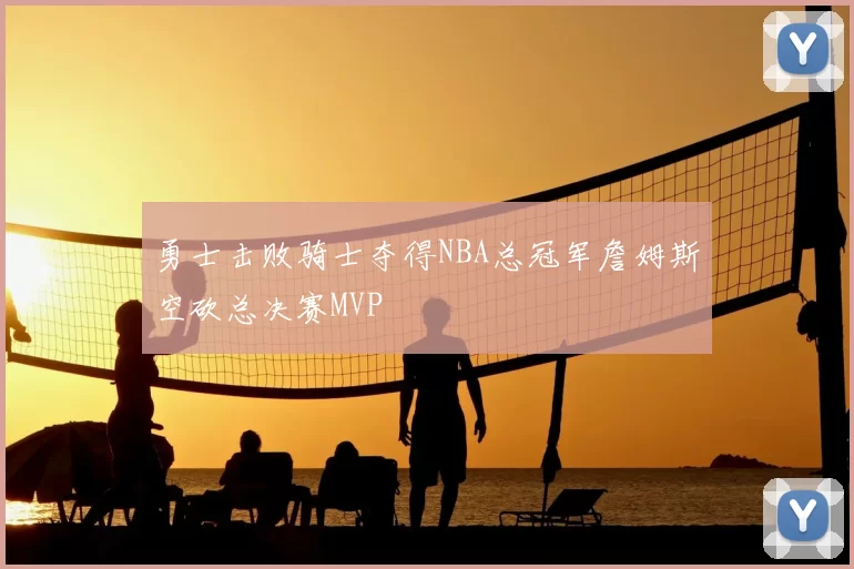 勇士击败骑士夺得NBA总冠军詹姆斯空砍总决赛MVP