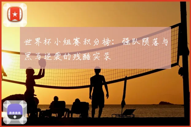 世界杯小组赛积分榜：强队陨落与黑马逆袭的残酷实录