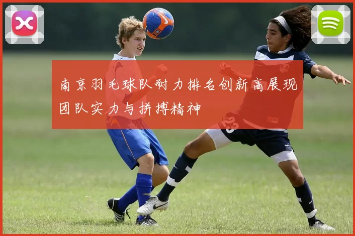 南京羽毛球队耐力排名创新高展现团队实力与拼搏精神