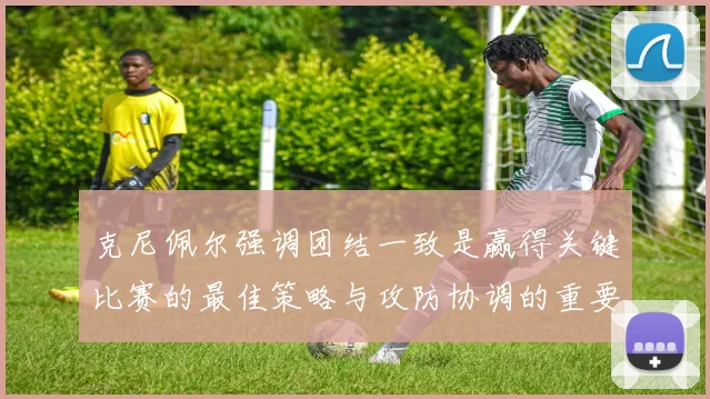 克尼佩尔强调团结一致是赢得关键比赛的最佳策略与攻防协调的重要性
