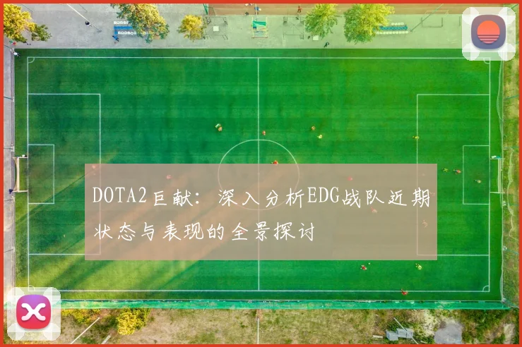 DOTA2巨献：深入分析EDG战队近期状态与表现的全景探讨
