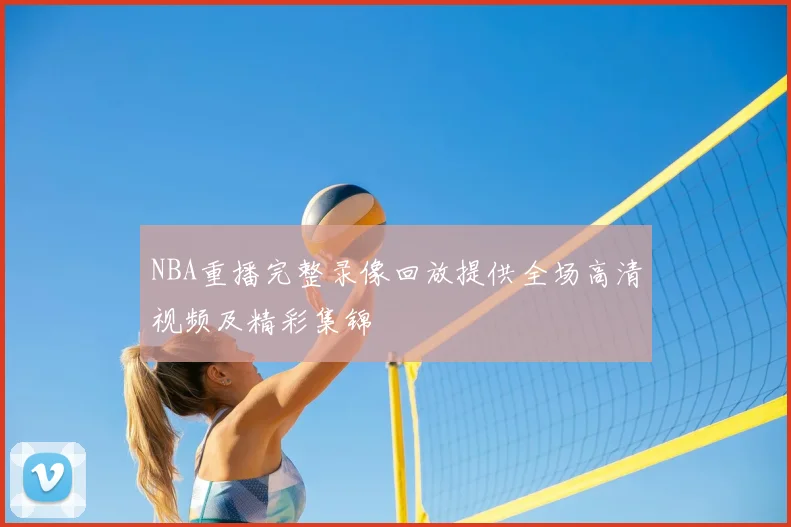 NBA重播完整录像回放提供全场高清视频及精彩集锦