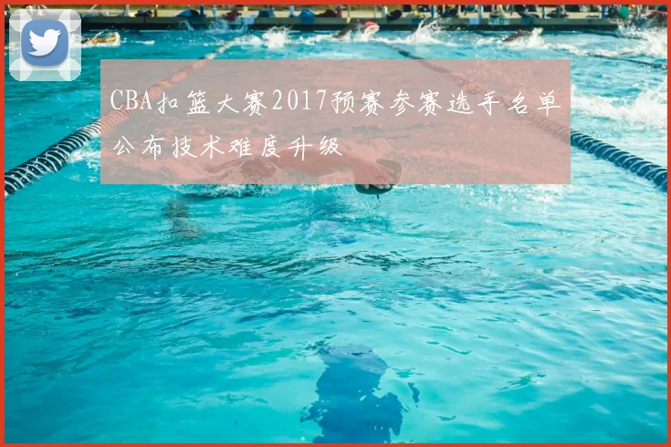 CBA扣篮大赛2017预赛参赛选手名单公布技术难度升级