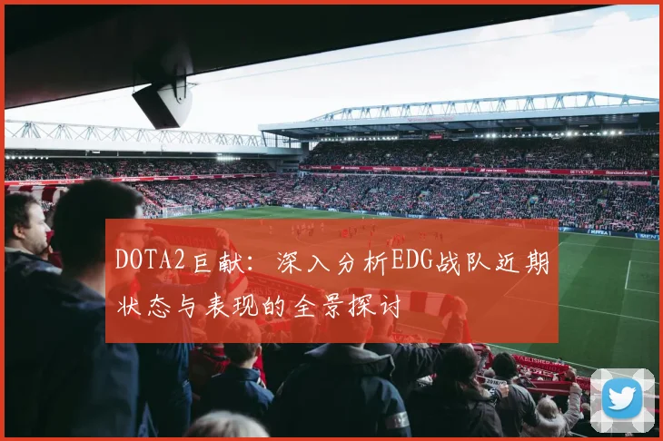DOTA2巨献：深入分析EDG战队近期状态与表现的全景探讨