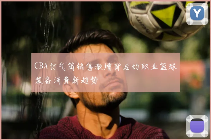 CBA打气筒销售激增背后的职业篮球装备消费新趋势