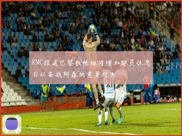 RMC报道巴黎教练组将增加球员休息日以备战阿森纳重要对决