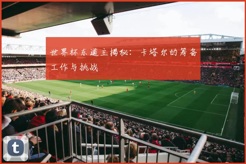世界杯东道主揭秘：卡塔尔的筹备工作与挑战
